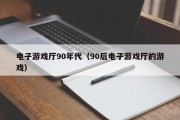 电子游戏厅90年代（90后电子游戏厅的游戏）
