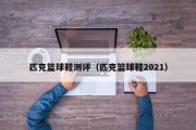 匹克篮球鞋测评（匹克篮球鞋2021）