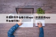 手游软件平台哪个好app（手游游戏app平台排行榜）