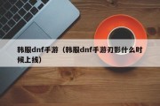 韩服dnf手游（韩服dnf手游刃影什么时候上线）