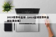 2019世界杯篮球（2019篮球世界杯全部比赛合集）