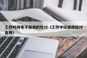 工作时间电子游戏的检讨（工作中玩游戏检讨自我）