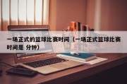 一场正式的篮球比赛时间（一场正式篮球比赛时间是 分钟）
