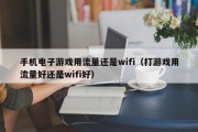 手机电子游戏用流量还是wifi（打游戏用流量好还是wifi好）