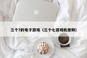 三个7的电子游戏（三个七游戏机视频）