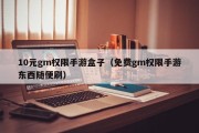 10元gm权限手游盒子（免费gm权限手游东西随便刷）