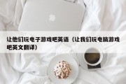 让他们玩电子游戏吧英语（让我们玩电脑游戏吧英文翻译）