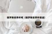 俄罗斯世界杯吧（俄罗斯世界杯报道）