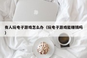 有人玩电子游戏怎么办（玩电子游戏能赚钱吗）