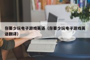 你要少玩电子游戏英语（你要少玩电子游戏英语翻译）
