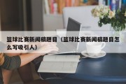 篮球比赛新闻稿题目（篮球比赛新闻稿题目怎么写吸引人）