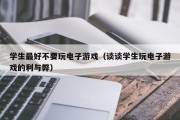 学生最好不要玩电子游戏（谈谈学生玩电子游戏的利与弊）