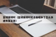 篮球接球时（篮球接球时把手指砸肿了怎么快速恢复正常）