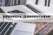 篮球运动员吃什么（篮球运动员吃什么蛋白粉）