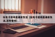 玩电子游戏是课余生活（玩电子游戏是课余生活,怎样看待）