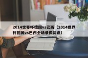 2014世界杯德国vs巴西（2014世界杯德国vs巴西全场录像网盘）