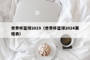 世界杯篮球2019（世界杯篮球2024赛程表）