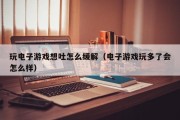 玩电子游戏想吐怎么缓解（电子游戏玩多了会怎么样）