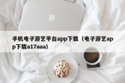 手机电子游艺平台app下载（电子游艺app下载a17aaa）
