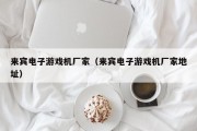 来宾电子游戏机厂家（来宾电子游戏机厂家地址）