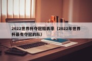 2022世界杯夺冠赔表率（2022年世界杯最有夺冠的队）
