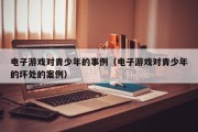 电子游戏对青少年的事例（电子游戏对青少年的坏处的案例）