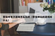 蔡徐坤电子游戏怎么玩的（蔡徐坤玩的游戏叫什么）