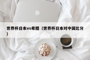 世界杯日本vs希腊（世界杯日本对中国比分）