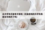 北大学生沉迷电子游戏（沉迷游戏的大学生真就无可救药了吗）