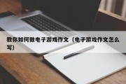教你如何做电子游戏作文（电子游戏作文怎么写）