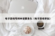 电子游戏专利申请要多久（电子游戏审批）