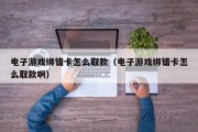电子游戏绑错卡怎么取款（电子游戏绑错卡怎么取款啊）