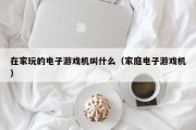 在家玩的电子游戏机叫什么（家庭电子游戏机）