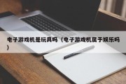 电子游戏机是玩具吗（电子游戏机属于娱乐吗）