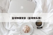 篮球帅图背影（篮球帅头像）
