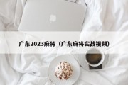 广东2023麻将（广东麻将实战视频）