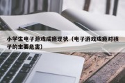 小学生电子游戏成瘾现状（电子游戏成瘾对孩子的主要危害）