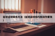 篮球运球锻炼方法（篮球运球技巧和动作要领）