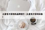 儿童电子游戏机品牌排行（儿童电子游戏设备）