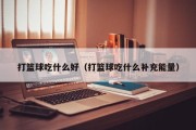打篮球吃什么好（打篮球吃什么补充能量）