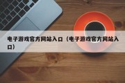 电子游戏官方网站入口（电子游戏官方网站入口）