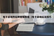 电子游戏咋玩啊视频教程（电子游戏玩法技巧）