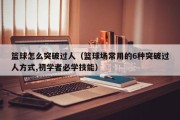 篮球怎么突破过人（篮球场常用的6种突破过人方式,初学者必学技能）